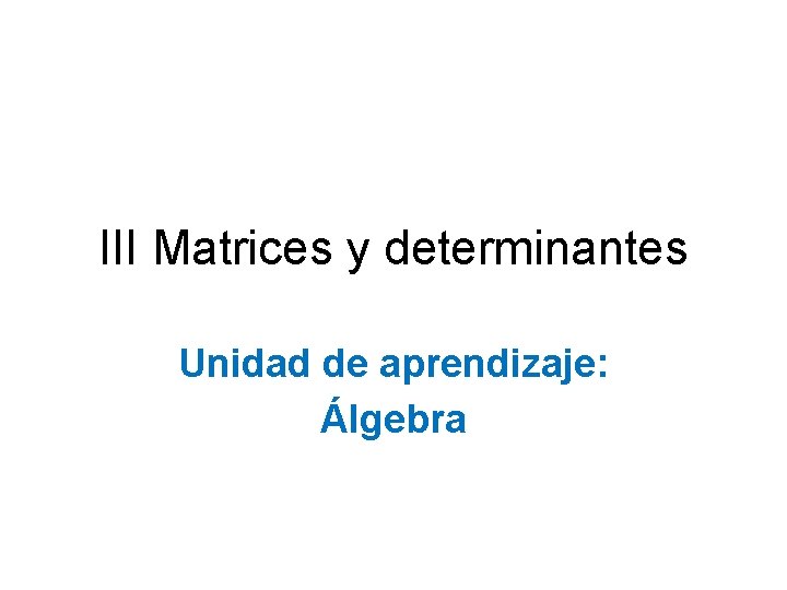 III Matrices y determinantes Unidad de aprendizaje: Álgebra 