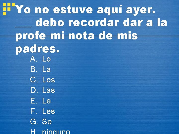 Yo no estuve aquí ayer. ___ debo recordar a la profe mi nota de