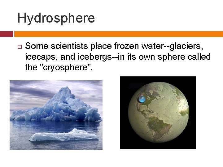 Hydrosphere Some scientists place frozen water--glaciers, icecaps, and icebergs--in its own sphere called the