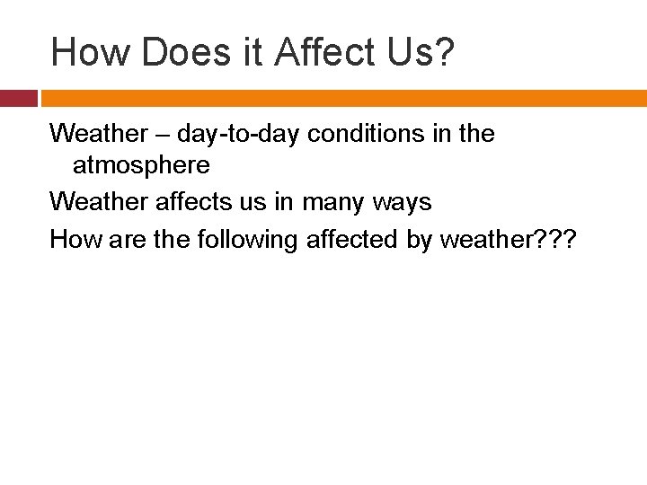 How Does it Affect Us? Weather – day-to-day conditions in the atmosphere Weather affects