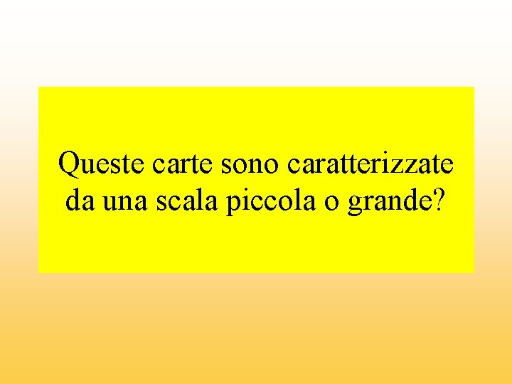 Queste carte sono caratterizzate da una scala piccola o grande? 