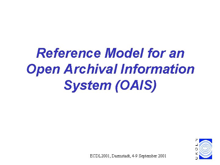 Reference Model for an Open Archival Information System (OAIS) ECDL 2001, Darmstadt, 4 -9 Reference Model for an Open Archival Information System (OAIS) ECDL 2001, Darmstadt, 4 -9