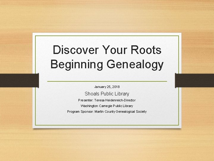 Discover Your Roots Beginning Genealogy January 25, 2018 Shoals Public Library Presenter: Teresa Heidenreich-Director