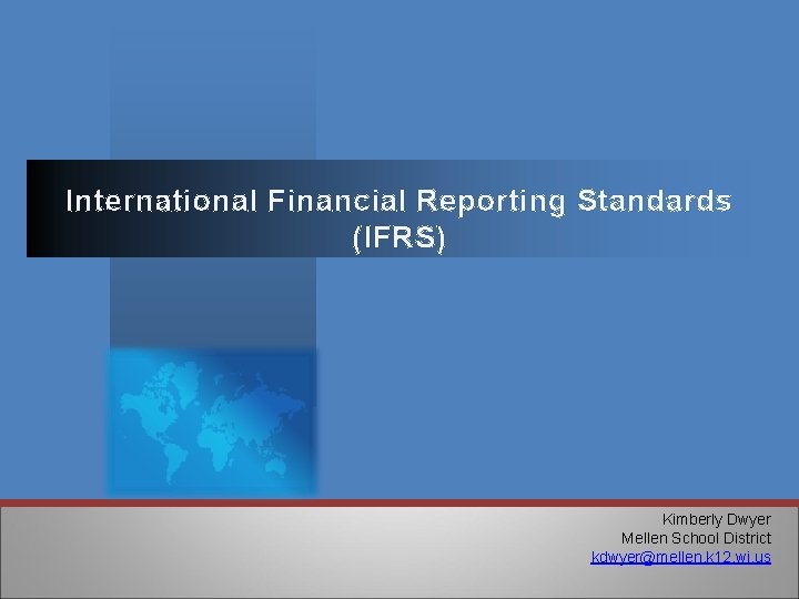 International Financial Reporting Standards (IFRS) Kimberly Dwyer Mellen School District kdwyer@mellen. k 12. wi.