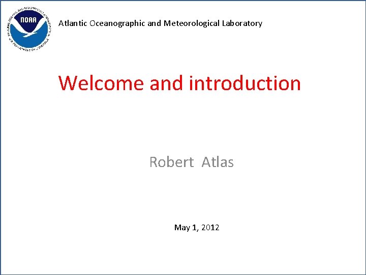 Atlantic Oceanographic and Meteorological Laboratory Welcome and introduction Robert Atlas May 1, 2012 AOML