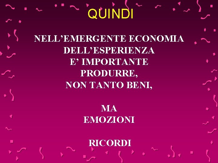 QUINDI NELL’EMERGENTE ECONOMIA DELL’ESPERIENZA E’ IMPORTANTE PRODURRE, NON TANTO BENI, MA EMOZIONI RICORDI 