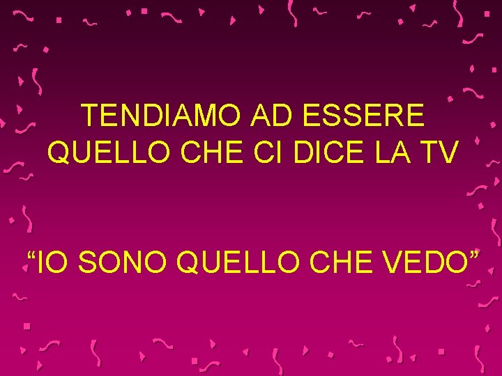 TENDIAMO AD ESSERE QUELLO CHE CI DICE LA TV “IO SONO QUELLO CHE VEDO”