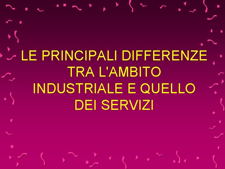 LE PRINCIPALI DIFFERENZE TRA L'AMBITO INDUSTRIALE E QUELLO DEI SERVIZI 