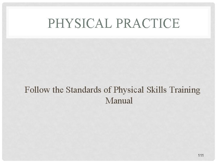 PHYSICAL PRACTICE Follow the Standards of Physical Skills Training Manual 111 