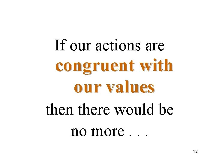 If our actions are congruent with our values then there would be no more.