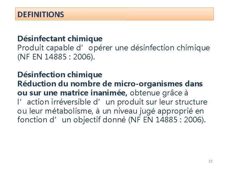 DEFINITIONS Désinfectant chimique Produit capable d’opérer une désinfection chimique (NF EN 14885 : 2006).