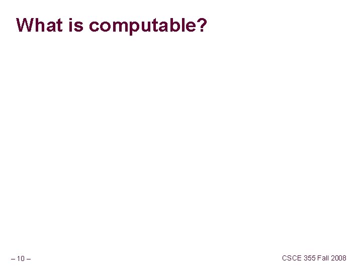 What is computable? – 10 – CSCE 355 Fall 2008 