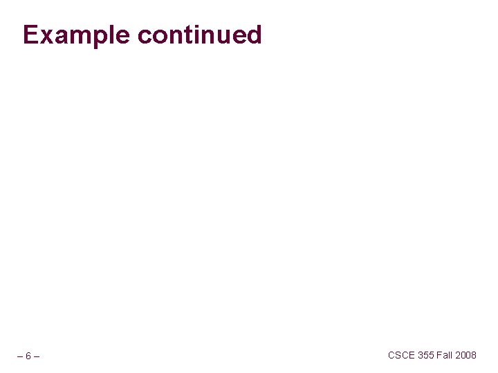 Example continued – 6– CSCE 355 Fall 2008 