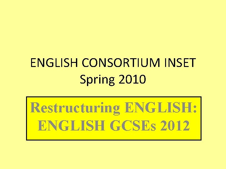 ENGLISH CONSORTIUM INSET Spring 2010 Restructuring ENGLISH: ENGLISH GCSEs 2012 ENGLISH CONSORTIUM INSET Spring 2010 Restructuring ENGLISH: ENGLISH GCSEs 2012