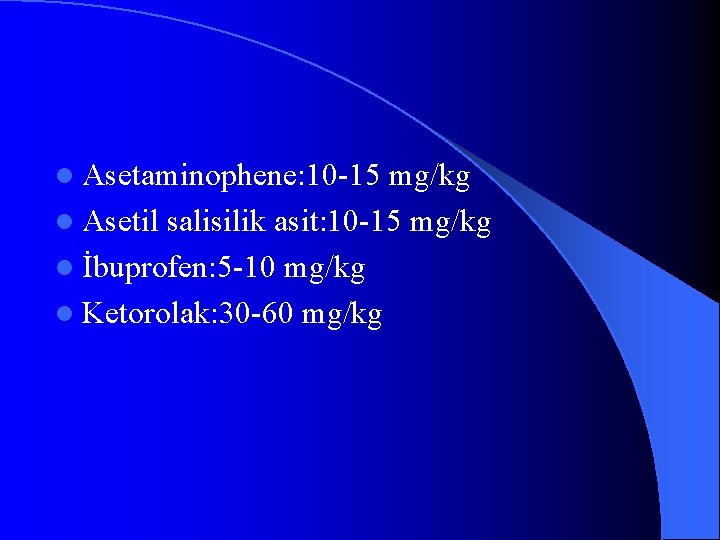 l Asetaminophene: 10 -15 mg/kg l Asetil salisilik asit: 10 -15 mg/kg l İbuprofen: