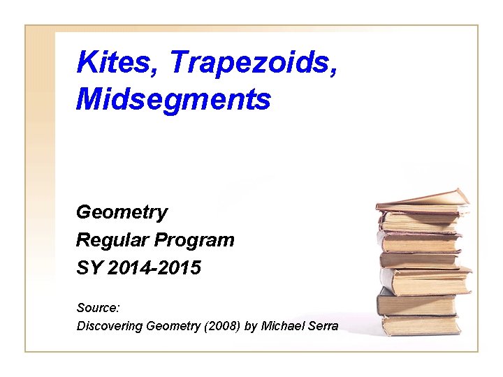 Kites, Trapezoids, Midsegments Geometry Regular Program SY 2014 -2015 Source: Discovering Geometry (2008) by