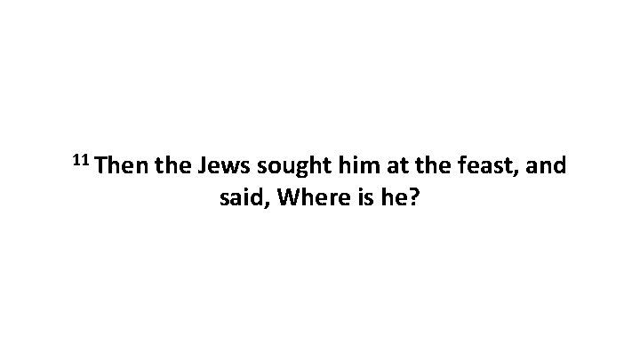 11 Then the Jews sought him at the feast, and said, Where is he?