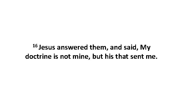 16 Jesus answered them, and said, My doctrine is not mine, but his that