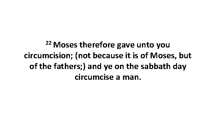 22 Moses therefore gave unto you circumcision; (not because it is of Moses, but