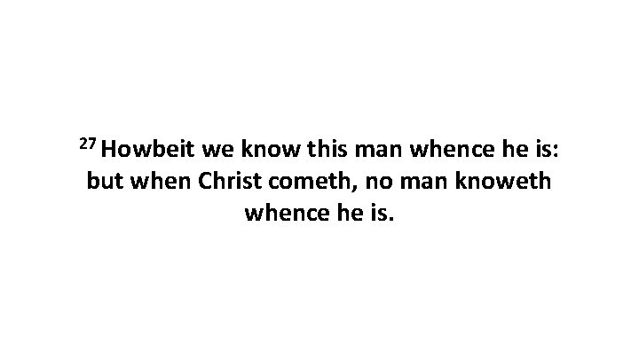 27 Howbeit we know this man whence he is: but when Christ cometh, no