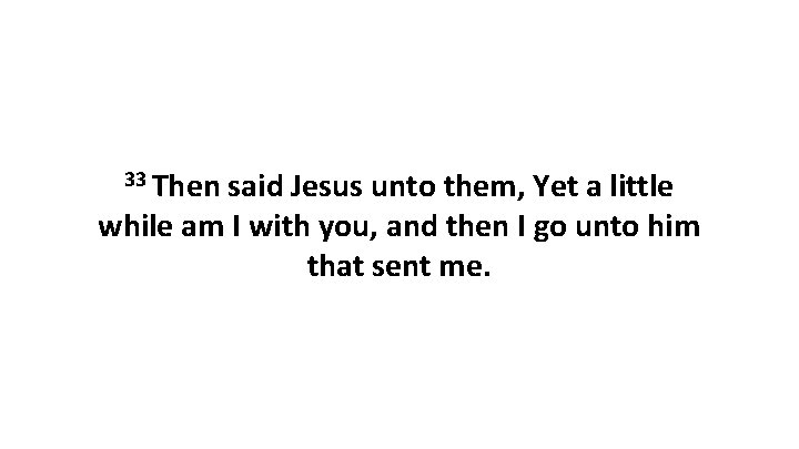 33 Then said Jesus unto them, Yet a little while am I with you,