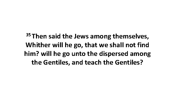 35 Then said the Jews among themselves, Whither will he go, that we shall