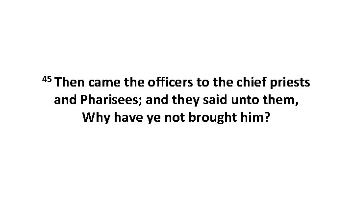 45 Then came the officers to the chief priests and Pharisees; and they said