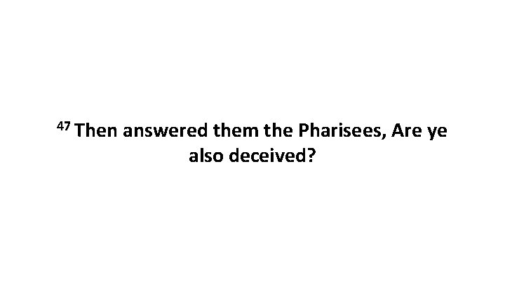 47 Then answered them the Pharisees, Are ye also deceived? 