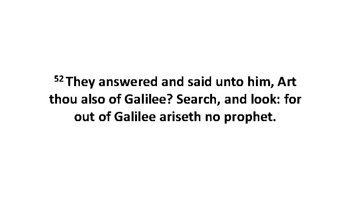 52 They answered and said unto him, Art thou also of Galilee? Search, and