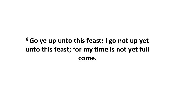 8 Go ye up unto this feast: I go not up yet unto this