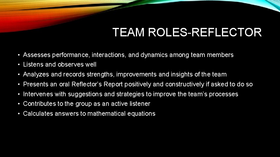 TEAM ROLES-REFLECTOR • Assesses performance, interactions, and dynamics among team members • Listens and