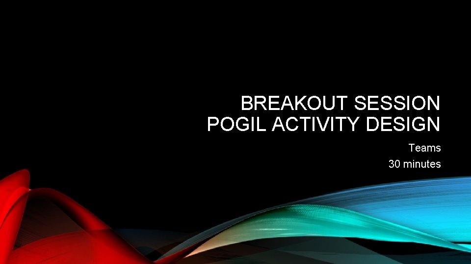BREAKOUT SESSION POGIL ACTIVITY DESIGN Teams 30 minutes 