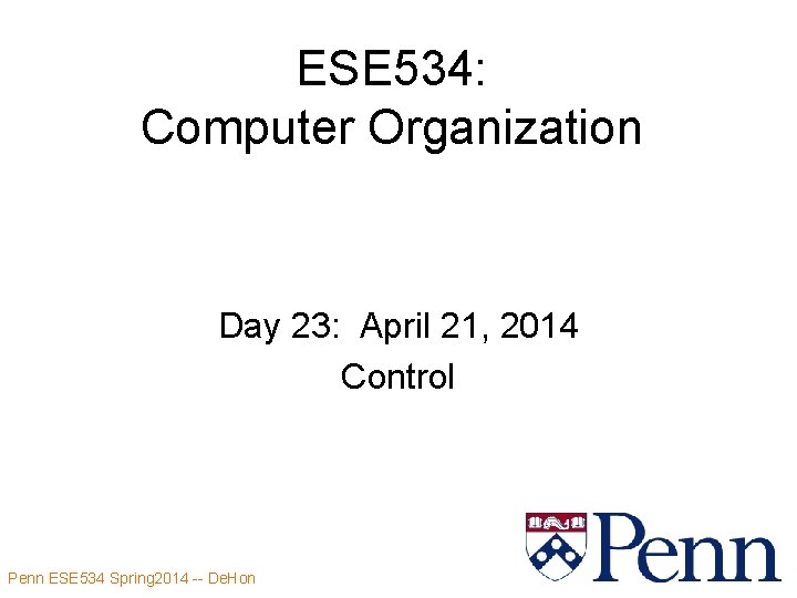 ESE 534: Computer Organization Day 23: April 21, 2014 Control Penn ESE 534 Spring