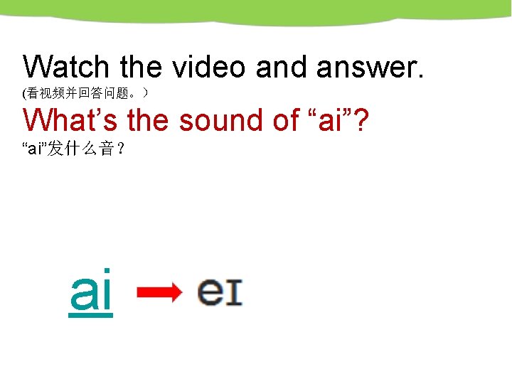 Watch the video and answer. (看视频并回答问题。） What’s the sound of “ai”? “ai”发什么音？ ai 