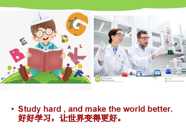  • Study hard , and make the world better. 好好学习，让世界变得更好。 