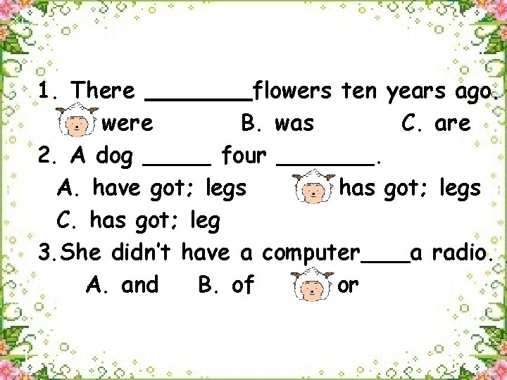 1. There flowers ten years ago. A. were B. was C. are 2. A