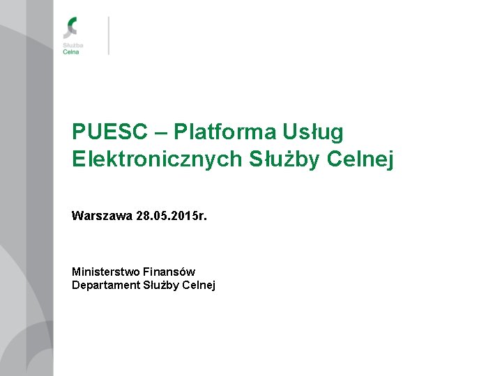 PUESC – Platforma Usług Elektronicznych Służby Celnej Warszawa 28. 05. 2015 r. Ministerstwo Finansów