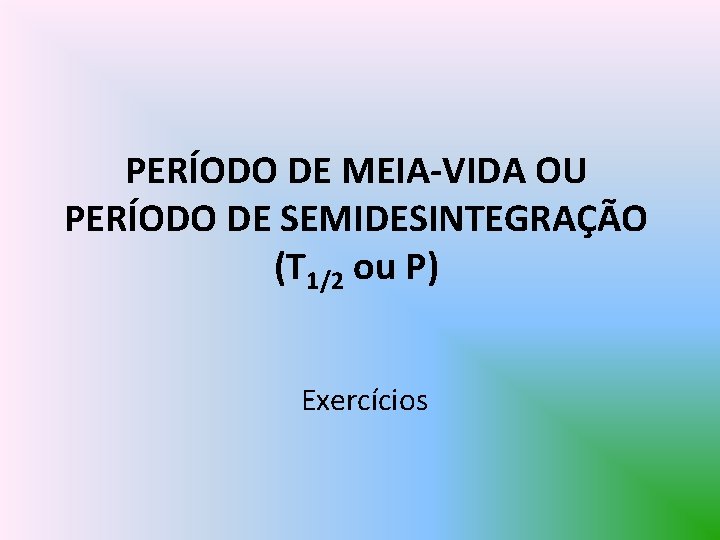 PERÍODO DE MEIA-VIDA OU PERÍODO DE SEMIDESINTEGRAÇÃO (T 1/2 ou P) Exercícios 
