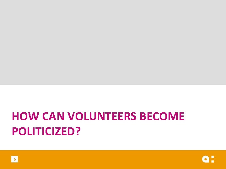 HOW CAN VOLUNTEERS BECOME POLITICIZED? 6 
