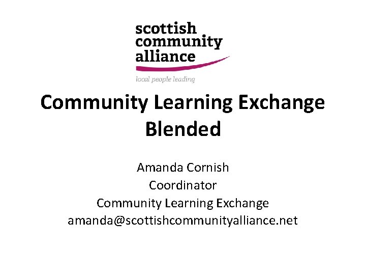 Community Learning Exchange Blended Amanda Cornish Coordinator Community Learning Exchange amanda@scottishcommunityalliance. net 