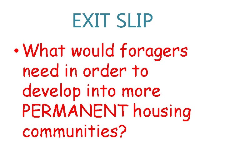 EXIT SLIP • What would foragers need in order to develop into more PERMANENT