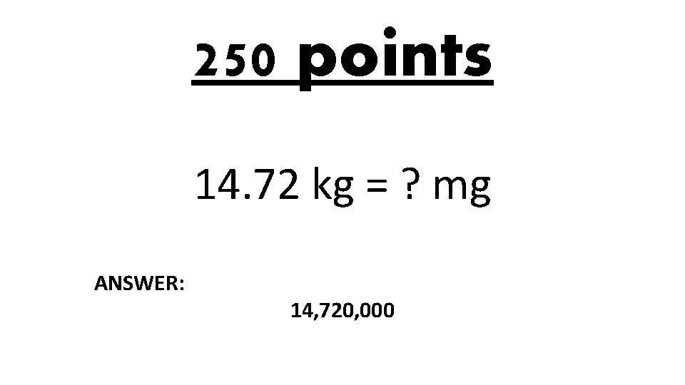 250 points 14. 72 kg = ? mg ANSWER: 14, 720, 000 