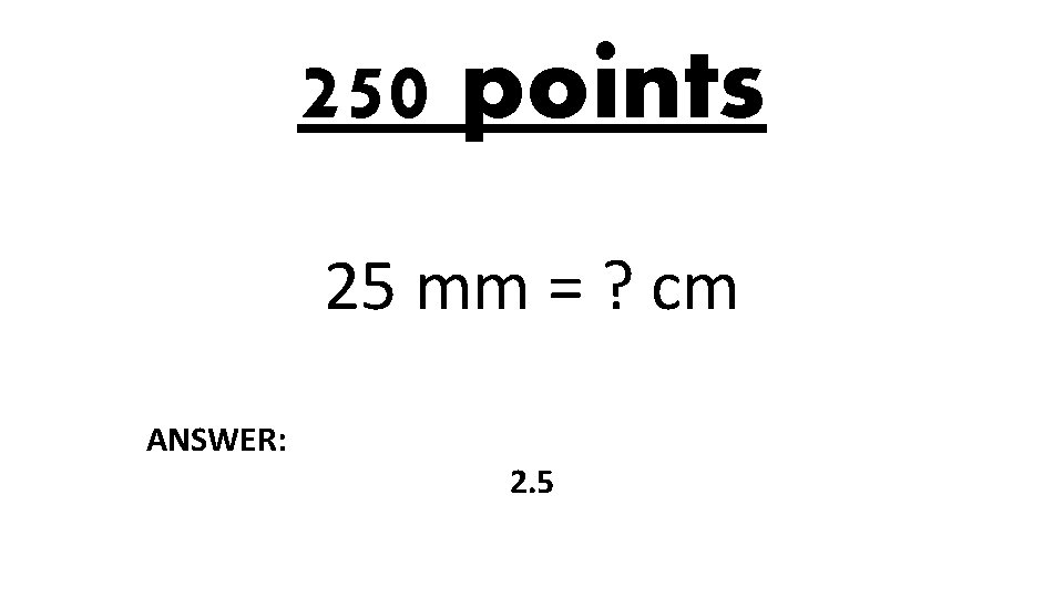 250 points 25 mm = ? cm ANSWER: 2. 5 