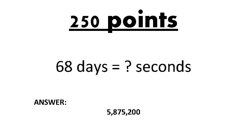 250 points 68 days = ? seconds ANSWER: 5, 875, 200 