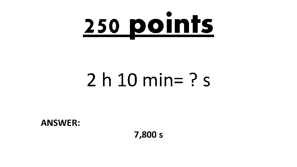 250 points 2 h 10 min= ? s ANSWER: 7, 800 s 