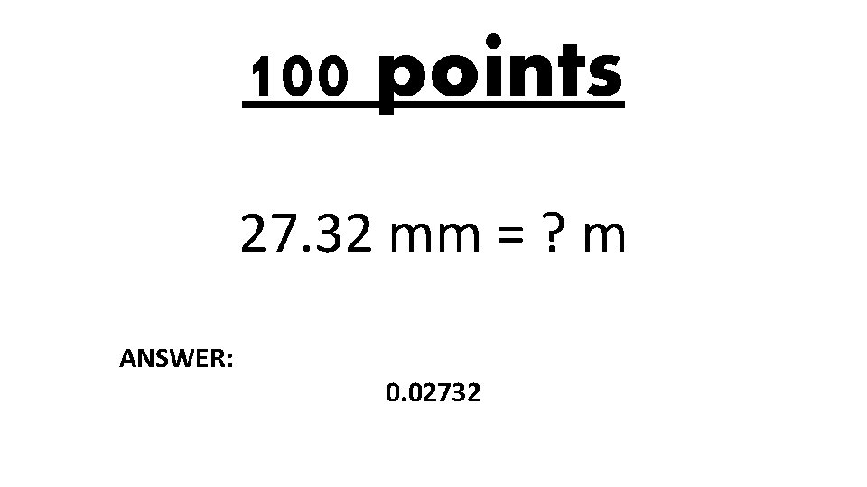 100 points 27. 32 mm = ? m ANSWER: 0. 02732 