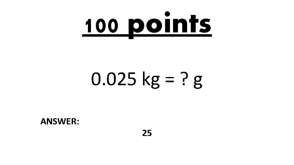 100 points 0. 025 kg = ? g ANSWER: 25 