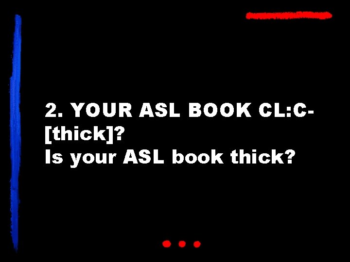 2. YOUR ASL BOOK CL: C[thick]? Is your ASL book thick? 