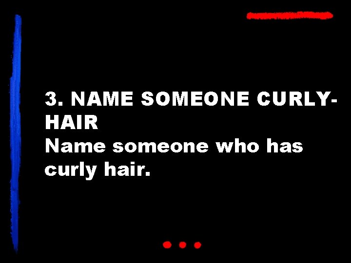 3. NAME SOMEONE CURLYHAIR Name someone who has curly hair. 