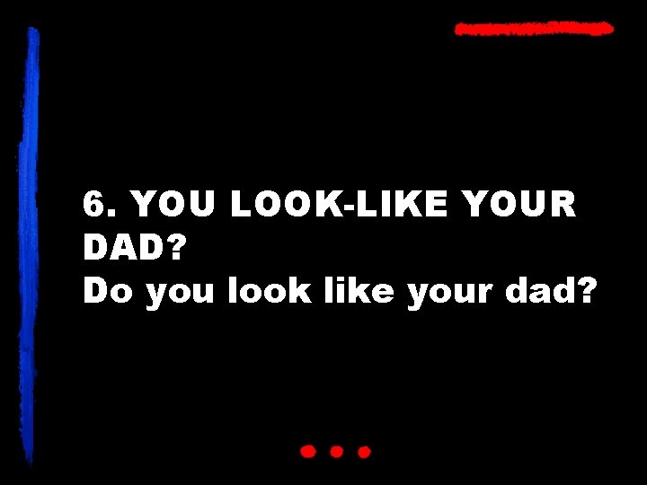 6. YOU LOOK-LIKE YOUR DAD? Do you look like your dad? 